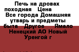 Печь на дровах, походная › Цена ­ 1 800 - Все города Домашняя утварь и предметы быта » Другое   . Ямало-Ненецкий АО,Новый Уренгой г.